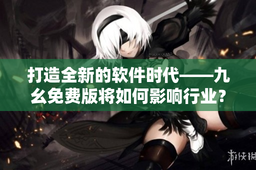 打造全新的软件时代——九幺免费版将如何影响行业？