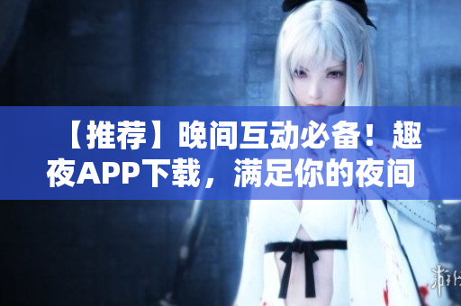 【推荐】晚间互动必备！趣夜APP下载，满足你的夜间需求的软件