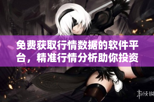 免费获取行情数据的软件平台，精准行情分析助你投资无忧