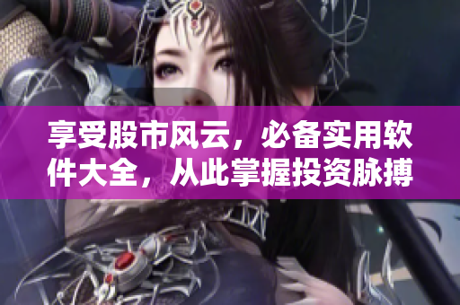 享受股市风云，必备实用软件大全，从此掌握投资脉搏！