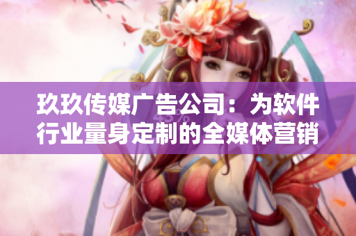 玖玖传媒广告公司：为软件行业量身定制的全媒体营销解决方案