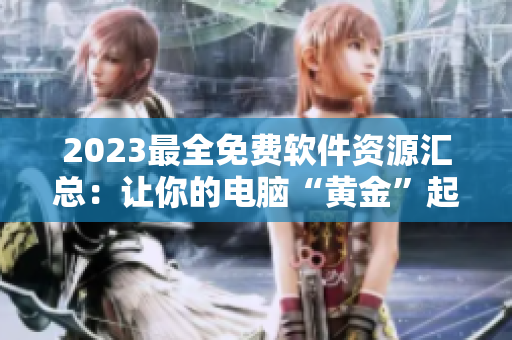 2023最全免费软件资源汇总：让你的电脑“黄金”起来！