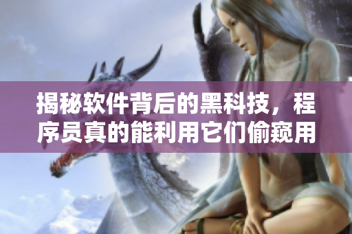 揭秘软件背后的黑科技，程序员真的能利用它们偷窥用户隐私吗？