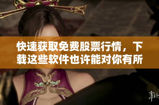 快速获取免费股票行情，下载这些软件也许能对你有所帮助