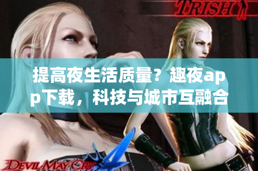 提高夜生活质量？趣夜app下载，科技与城市互融合的新玩法!