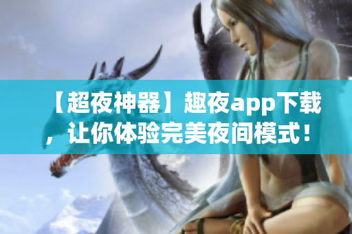 【超夜神器】趣夜app下载，让你体验完美夜间模式！