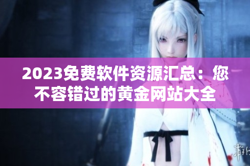 2023免费软件资源汇总：您不容错过的黄金网站大全