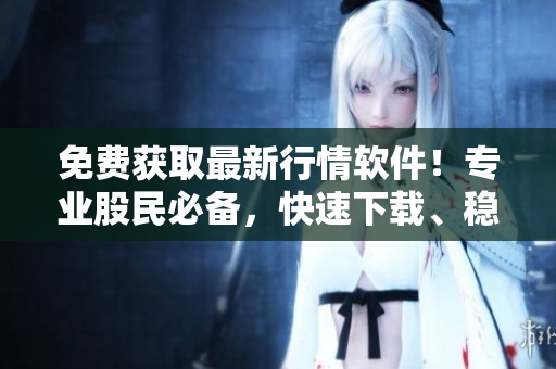 免费获取最新行情软件！专业股民必备，快速下载、稳定易用！