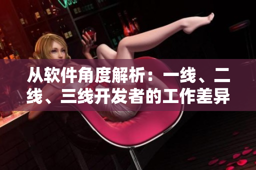 从软件角度解析：一线、二线、三线开发者的工作差异及薪酬差异