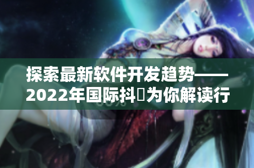 探索最新软件开发趋势——2022年国际抖抈为你解读行业动态