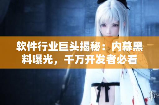 软件行业巨头揭秘：内幕黑料曝光，千万开发者必看