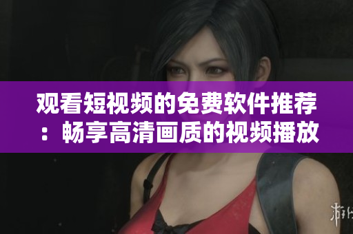 观看短视频的免费软件推荐：畅享高清画质的视频播放器！