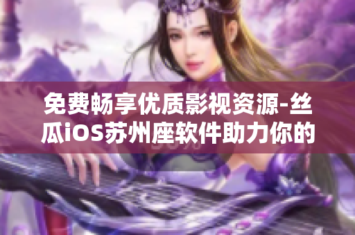 免费畅享优质影视资源-丝瓜iOS苏州座软件助力你的视听盛宴