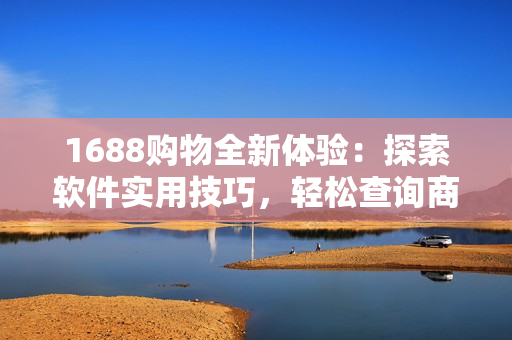 1688购物全新体验：探索软件实用技巧，轻松查询商品入口网页版