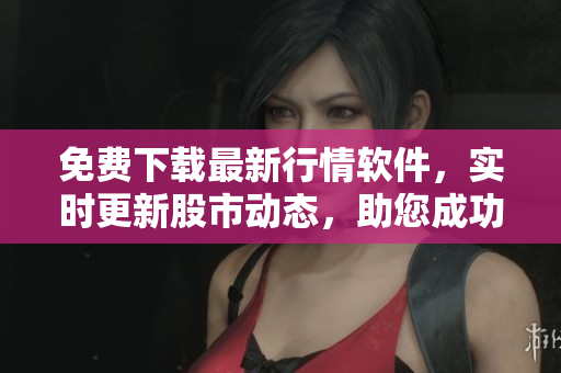 免费下载最新行情软件，实时更新股市动态，助您成功投资