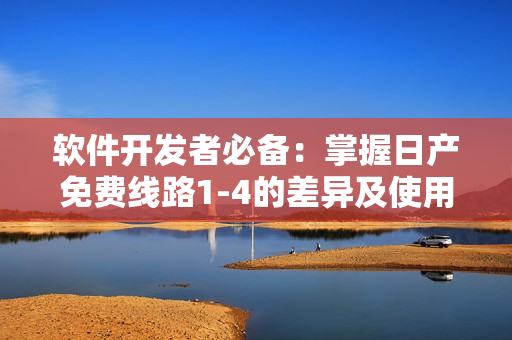 软件开发者必备：掌握日产免费线路1-4的差异及使用方法