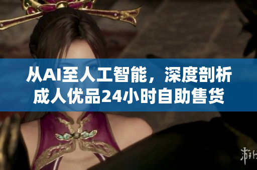 从AI至人工智能，深度剖析成人优品24小时自助售货店全新软件系统