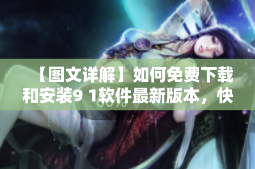 【图文详解】如何免费下载和安装9 1软件最新版本，快速体验全新功能