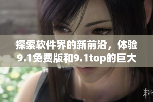 探索软件界的新前沿，体验9.1免费版和9.1top的巨大提升