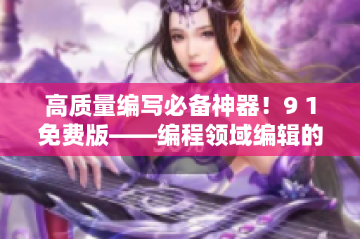高质量编写必备神器！9 1免费版——编程领域编辑的首选之一！