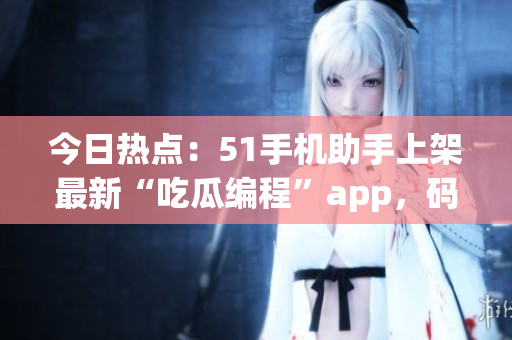 今日热点:51手机助手上架最新“吃瓜编程”app,码农们快来围观! 今日热点:51手机助手上架最新“吃瓜编程”app,码农们快来围观!