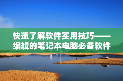 快速了解软件实用技巧——编辑的笔记本电脑必备软件推荐