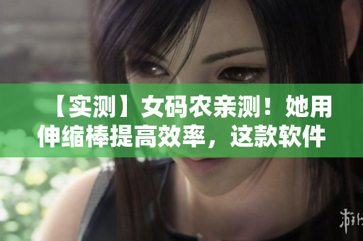 【实测】女码农亲测！她用伸缩棒提高效率，这款软件开发工具不容错过！