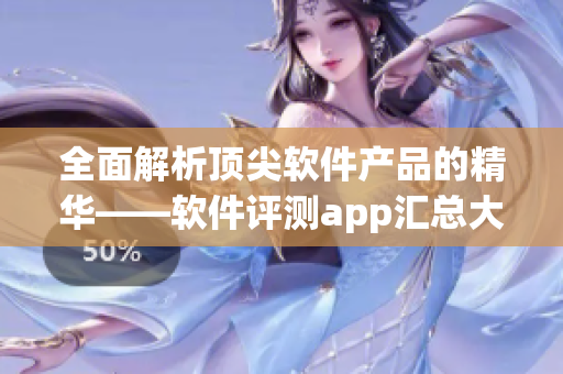 全面解析顶尖软件产品的精华——软件评测app汇总大全