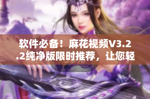 软件必备！麻花视频V3.2.2纯净版限时推荐，让您轻松观看各类视频！