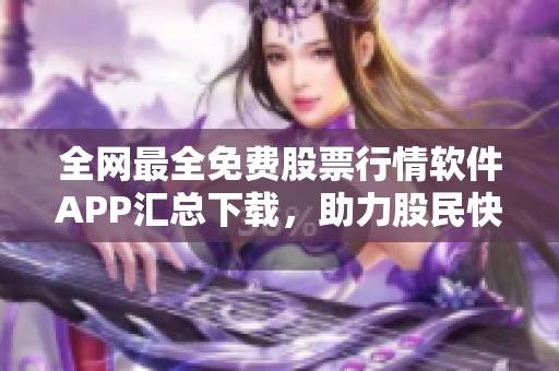 全网最全免费股票行情软件APP汇总下载，助力股民快速获取实时市场行情