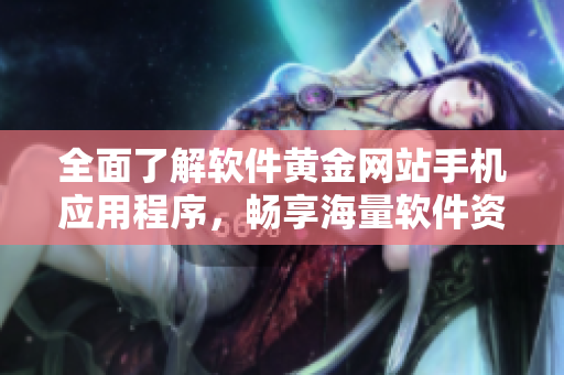 全面了解软件黄金网站手机应用程序，畅享海量软件资源！