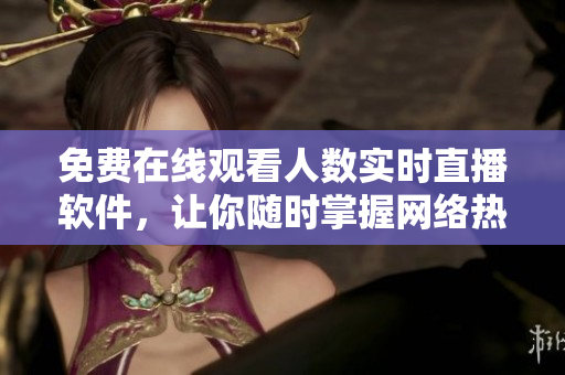 免费在线观看人数实时直播软件，让你随时掌握网络热门事件-35