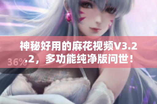 神秘好用的麻花视频V3.2.2，多功能纯净版问世！