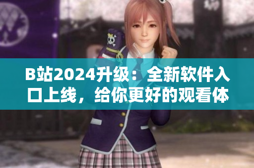 B站2024升级：全新软件入口上线，给你更好的观看体验！