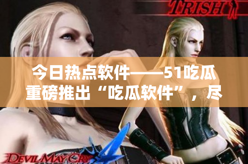 今日热点软件——51吃瓜重磅推出“吃瓜软件”，尽享IT科技资讯！