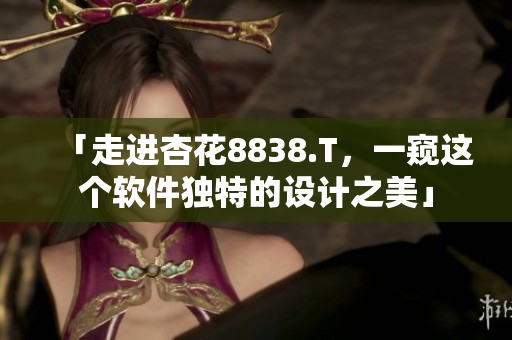 「走进杏花8838.T，一窥这个软件独特的设计之美」