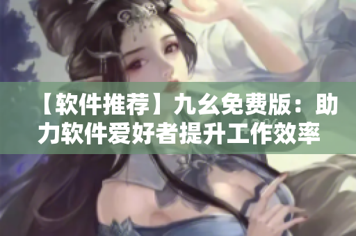 【软件推荐】九幺免费版：助力软件爱好者提升工作效率的必备神器