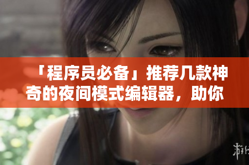 「程序员必备」推荐几款神奇的夜间模式编辑器，助你提高编程效率！