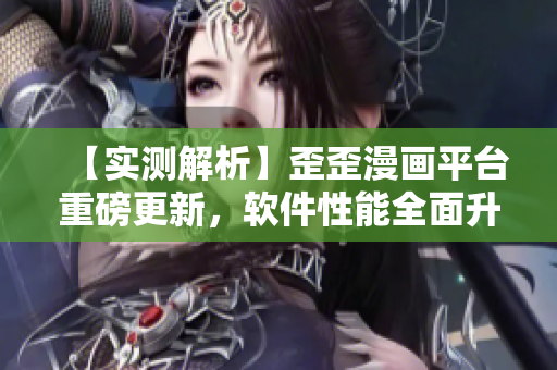 【实测解析】歪歪漫画平台重磅更新，软件性能全面升级！