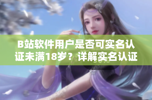 B站软件用户是否可实名认证未满18岁？详解实名认证规定及注意事项