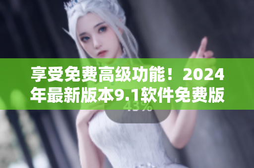 享受免费高级功能！2024年最新版本9.1软件免费版现已上线！