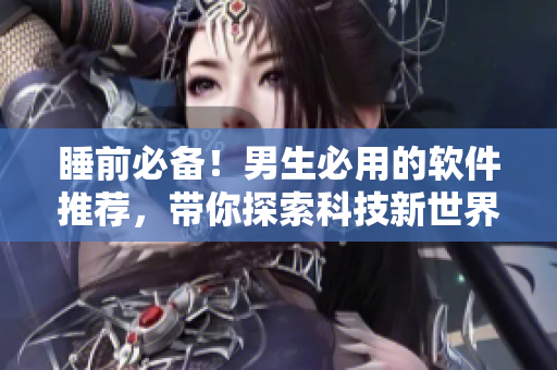 睡前必备！男生必用的软件推荐，带你探索科技新世界！