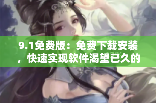 9.1免费版：免费下载安装，快速实现软件渴望已久的全新功能！