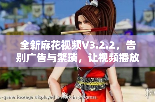 全新麻花视频V3.2.2，告别广告与繁琐，让视频播放更畅快！