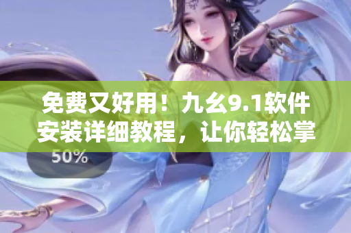 免费又好用！九幺9.1软件安装详细教程，让你轻松掌握