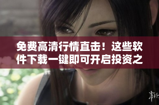 免费高清行情直击！这些软件下载一键即可开启投资之路！