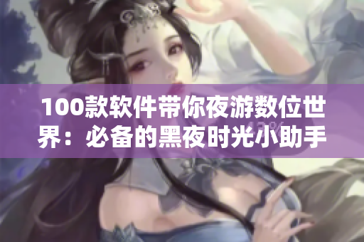 100款软件带你夜游数位世界：必备的黑夜时光小助手