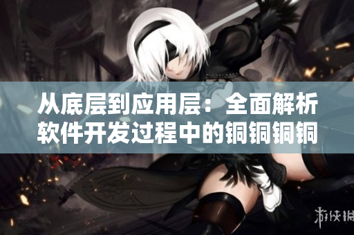 从底层到应用层：全面解析软件开发过程中的铜铜铜铜重要性