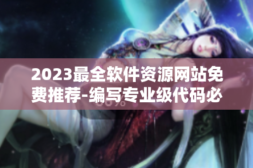 2023最全软件资源网站免费推荐-编写专业级代码必备的网站大集锦！