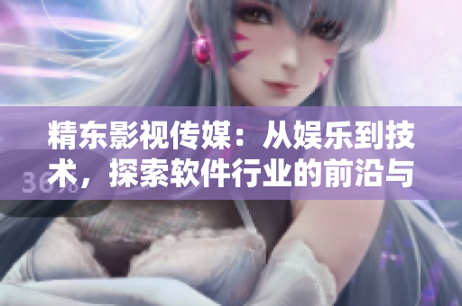 精东影视传媒：从娱乐到技术，探索软件行业的前沿与技巧